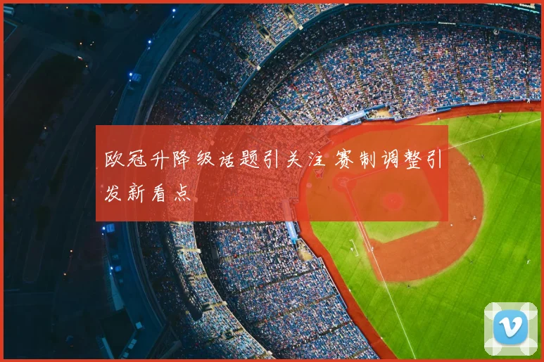 欧冠升降级话题引关注 赛制调整引发新看点