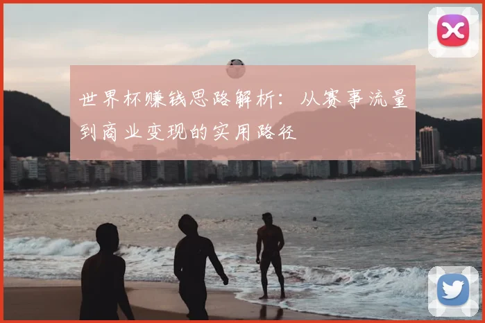世界杯赚钱思路解析：从赛事流量到商业变现的实用路径