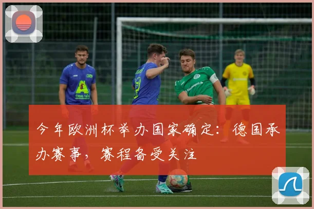 今年欧洲杯举办国家确定:德国承办赛事,赛程备受关注