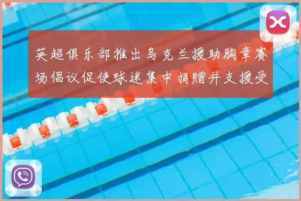 英超俱乐部推出乌克兰援助胸章赛场倡议促使球迷集中捐赠并支援受难者