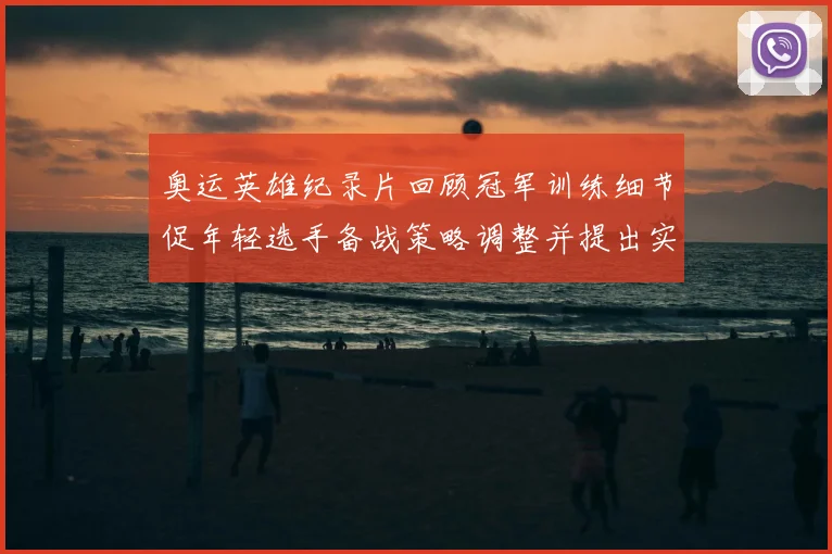 奥运英雄纪录片回顾冠军训练细节促年轻选手备战策略调整并提出实战借鉴