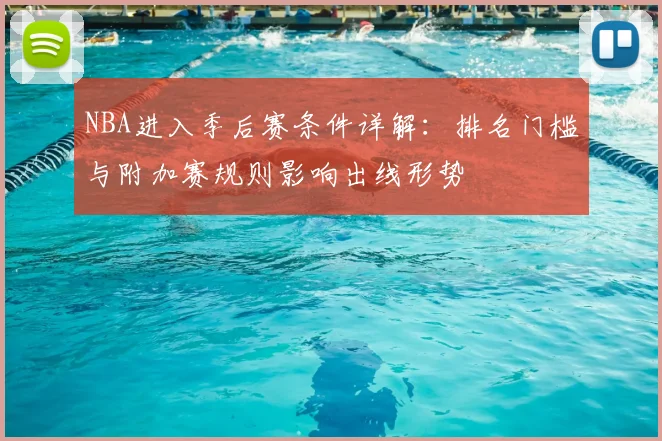 NBA进入季后赛条件详解：排名门槛与附加赛规则影响出线形势