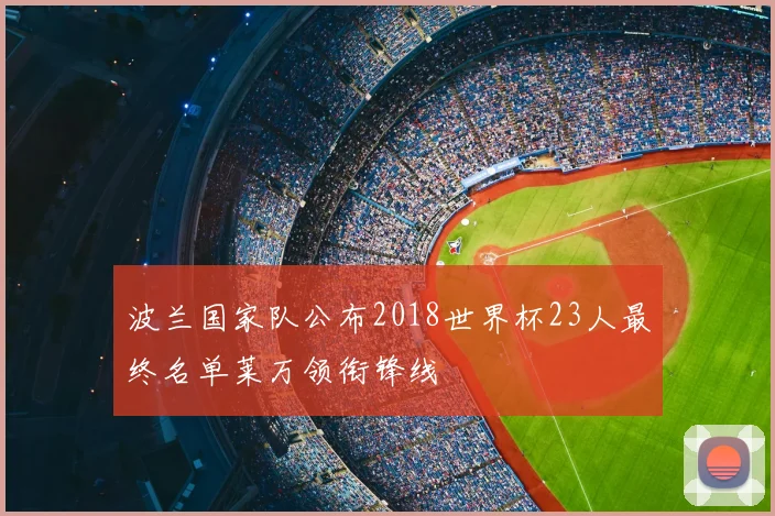 波兰国家队公布2018世界杯23人最终名单莱万领衔锋线