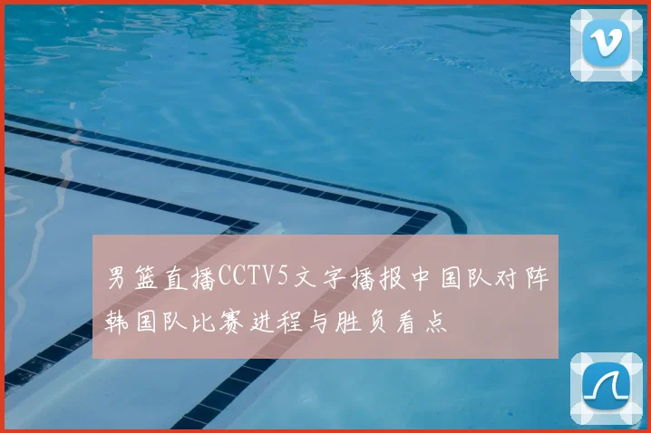 男篮直播CCTV5文字播报中国队对阵韩国队比赛进程与胜负看点