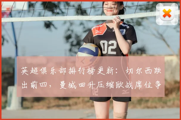 英超俱乐部排行榜更新：切尔西跌出前四，曼城回升压缩欧战席位争夺