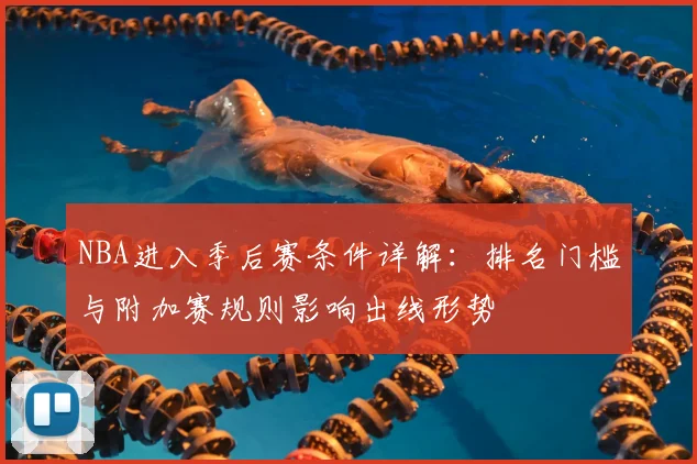 NBA进入季后赛条件详解：排名门槛与附加赛规则影响出线形势