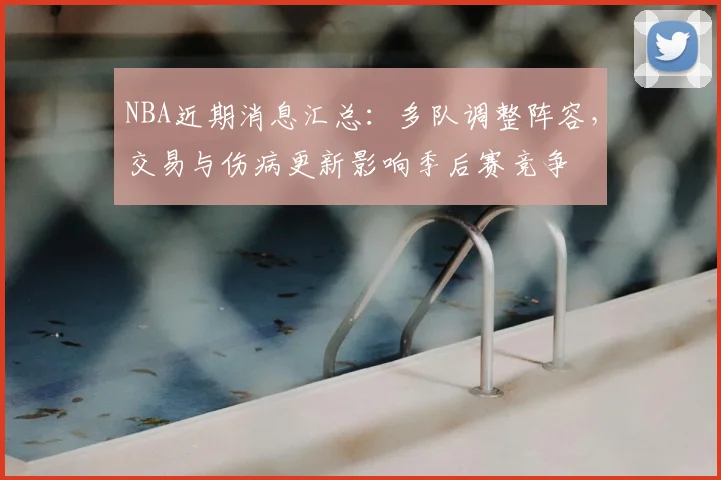 NBA近期消息汇总：多队调整阵容，交易与伤病更新影响季后赛竞争