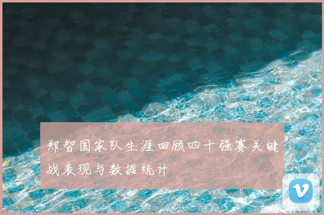 郑智国家队生涯回顾四十强赛关键战表现与数据统计