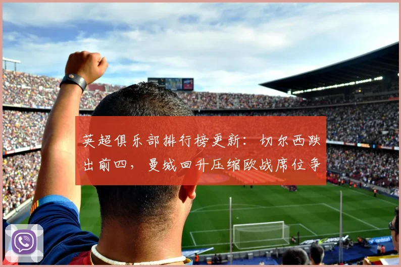 英超俱乐部排行榜更新：切尔西跌出前四，曼城回升压缩欧战席位争夺