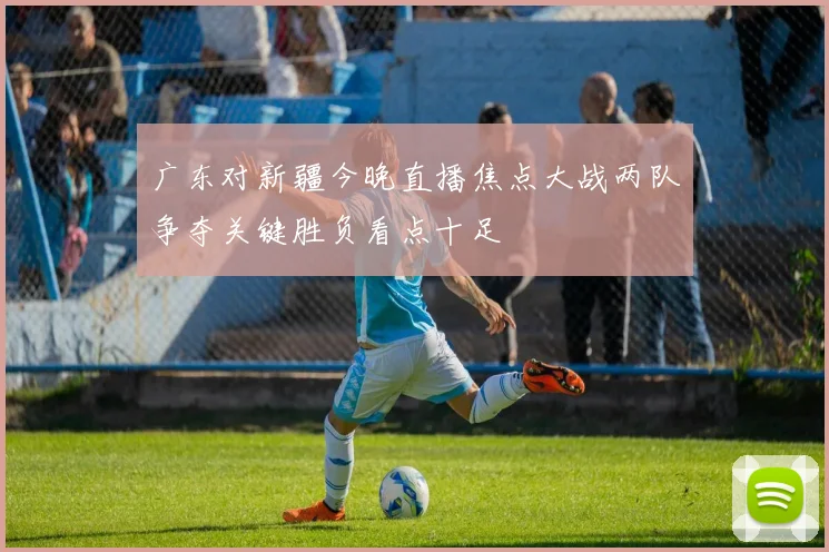 广东对新疆今晚直播焦点大战两队争夺关键胜负看点十足