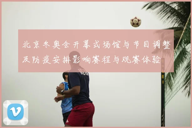 北京冬奥会开幕式场馆与节目调整及防疫安排影响赛程与观赛体验