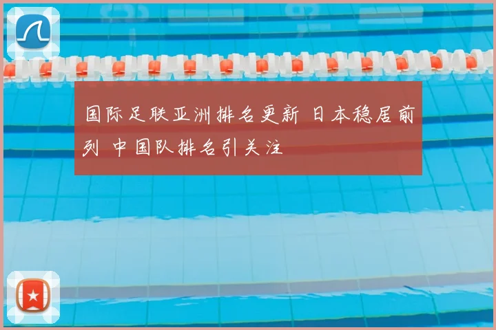 国际足联亚洲排名更新 日本稳居前列 中国队排名引关注