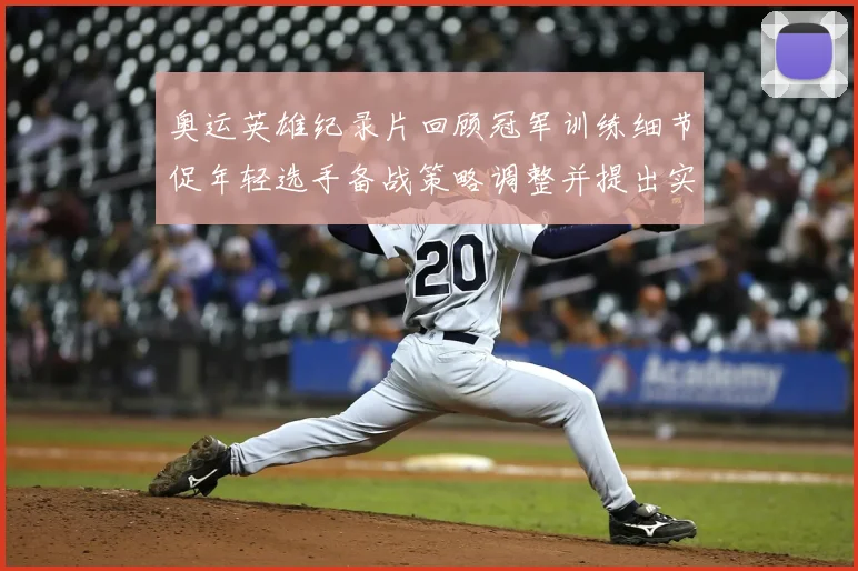 奥运英雄纪录片回顾冠军训练细节促年轻选手备战策略调整并提出实战借鉴