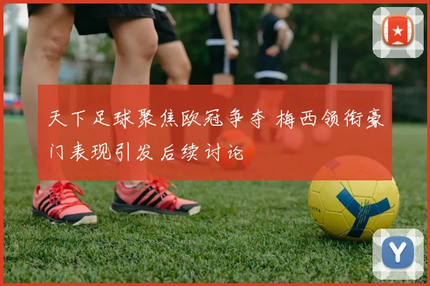 天下足球聚焦欧冠争夺 梅西领衔豪门表现引发后续讨论