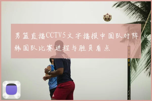 男篮直播CCTV5文字播报中国队对阵韩国队比赛进程与胜负看点