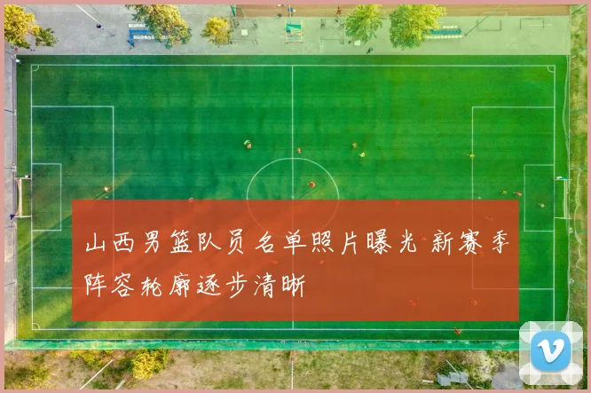 山西男篮队员名单照片曝光 新赛季阵容轮廓逐步清晰