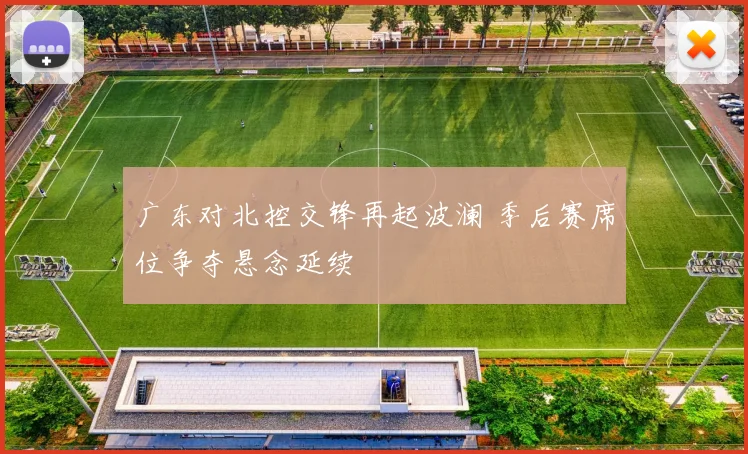 广东对北控交锋再起波澜 季后赛席位争夺悬念延续