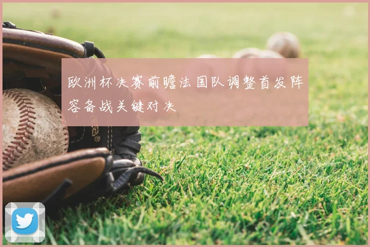 欧洲杯决赛前瞻法国队调整首发阵容备战关键对决