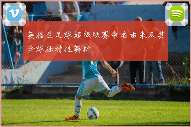 英格兰足球超级联赛命名由来及其全球独特性解析