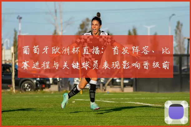 葡萄牙欧洲杯直播：首发阵容、比赛进程与关键球员表现影响晋级前景