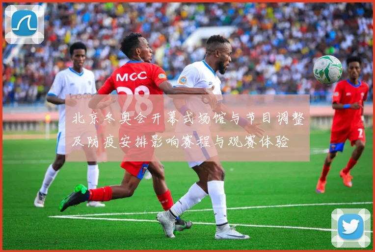 北京冬奥会开幕式场馆与节目调整及防疫安排影响赛程与观赛体验