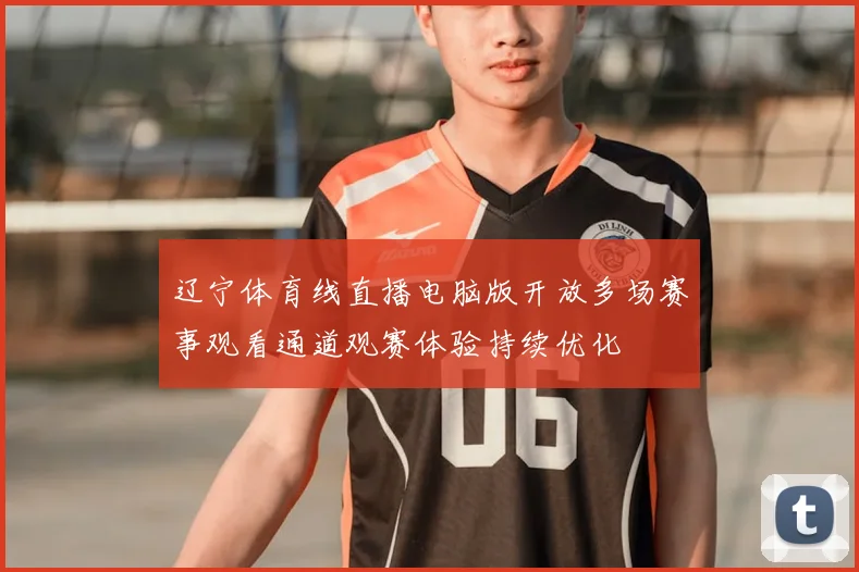 辽宁体育线直播电脑版开放多场赛事观看通道观赛体验持续优化