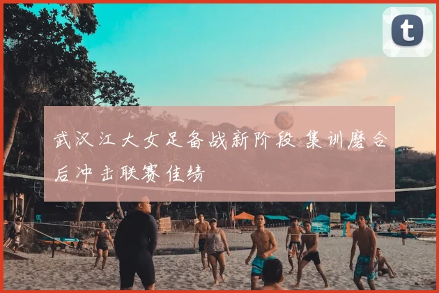 武汉江大女足备战新阶段 集训磨合后冲击联赛佳绩