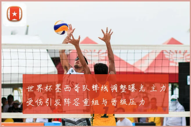 世界杯墨西哥队锋线调整曝光 主力受伤引发阵容重组与晋级压力